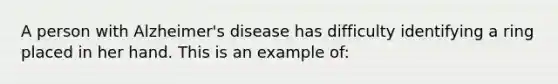 A person with Alzheimer's disease has difficulty identifying a ring placed in her hand. This is an example of: