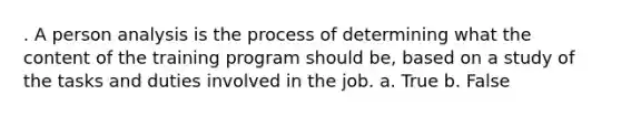 . A person analysis is the process of determining what the content of the training program should be, based on a study of the tasks and duties involved in the job. a. True b. False
