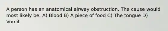 A person has an anatomical airway obstruction. The cause would most likely be: A) Blood B) A piece of food C) The tongue D) Vomit