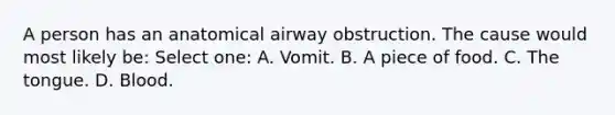 A person has an anatomical airway obstruction. The cause would most likely be: Select one: A. Vomit. B. A piece of food. C. The tongue. D. Blood.