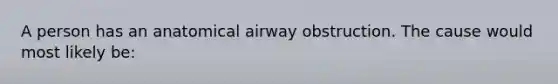 A person has an anatomical airway obstruction. The cause would most likely be: