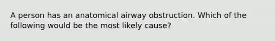 A person has an anatomical airway obstruction. Which of the following would be the most likely cause?