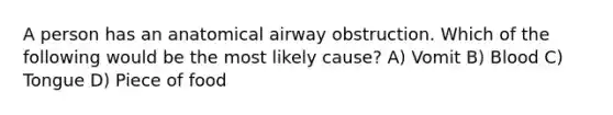 A person has an anatomical airway obstruction. Which of the following would be the most likely cause? A) Vomit B) Blood C) Tongue D) Piece of food