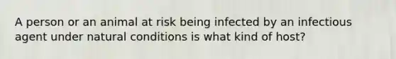 A person or an animal at risk being infected by an infectious agent under natural conditions is what kind of host?