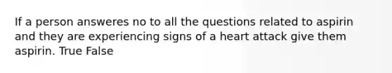 If a person answeres no to all the questions related to aspirin and they are experiencing signs of a heart attack give them aspirin. True False