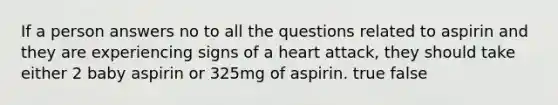 If a person answers no to all the questions related to aspirin and they are experiencing signs of a heart attack, they should take either 2 baby aspirin or 325mg of aspirin. true false