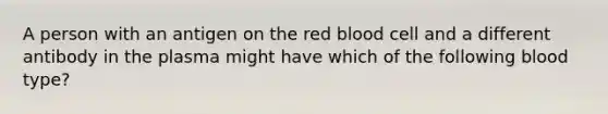 A person with an antigen on the red blood cell and a different antibody in the plasma might have which of the following blood type?