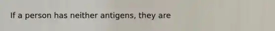 If a person has neither antigens, they are