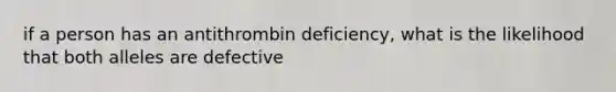 if a person has an antithrombin deficiency, what is the likelihood that both alleles are defective