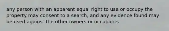 any person with an apparent equal right to use or occupy the property may consent to a search, and any evidence found may be used against the other owners or occupants