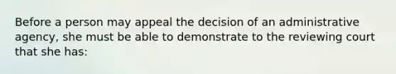 Before a person may appeal the decision of an administrative agency, she must be able to demonstrate to the reviewing court that she has: