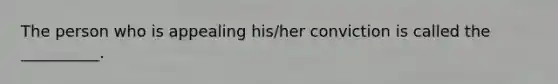 The person who is appealing his/her conviction is called the __________.