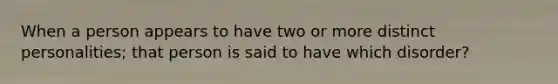 When a person appears to have two or more distinct personalities; that person is said to have which disorder?