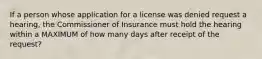 If a person whose application for a license was denied request a hearing, the Commissioner of Insurance must hold the hearing within a MAXIMUM of how many days after receipt of the request?