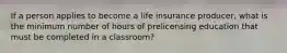 If a person applies to become a life insurance producer, what is the minimum number of hours of prelicensing education that must be completed in a classroom?