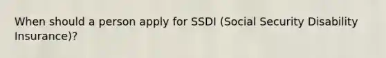 When should a person apply for SSDI (Social Security Disability Insurance)?