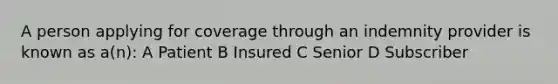 A person applying for coverage through an indemnity provider is known as a(n): A Patient B Insured C Senior D Subscriber