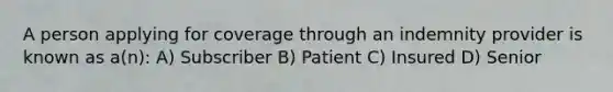 A person applying for coverage through an indemnity provider is known as a(n): A) Subscriber B) Patient C) Insured D) Senior