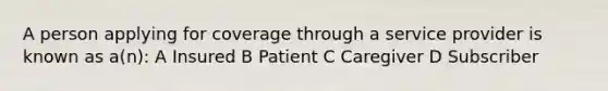 A person applying for coverage through a service provider is known as a(n): A Insured B Patient C Caregiver D Subscriber