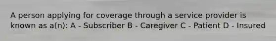 A person applying for coverage through a service provider is known as a(n): A - Subscriber B - Caregiver C - Patient D - Insured