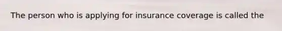 The person who is applying for insurance coverage is called the