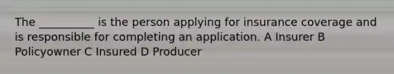 The __________ is the person applying for insurance coverage and is responsible for completing an application. A Insurer B Policyowner C Insured D Producer