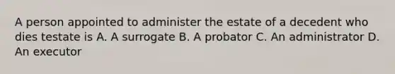 A person appointed to administer the estate of a decedent who dies testate is A. A surrogate B. A probator C. An administrator D. An executor