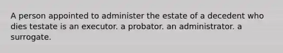 A person appointed to administer the estate of a decedent who dies testate is an executor. a probator. an administrator. a surrogate.