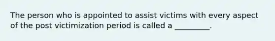 The person who is appointed to assist victims with every aspect of the post victimization period is called a _________.