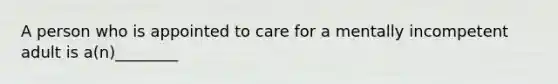 A person who is appointed to care for a mentally incompetent adult is a(n)________