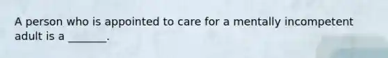 A person who is appointed to care for a mentally incompetent adult is a _______.