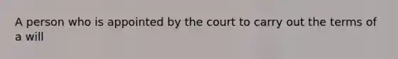 A person who is appointed by the court to carry out the terms of a will