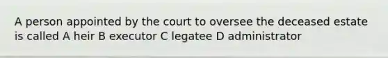 A person appointed by the court to oversee the deceased estate is called A heir B executor C legatee D administrator