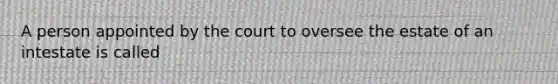 A person appointed by the court to oversee the estate of an intestate is called