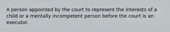 A person appointed by the court to represent the interests of a child or a mentally incompetent person before the court is an executor.