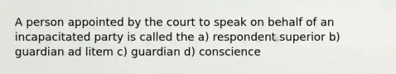 A person appointed by the court to speak on behalf of an incapacitated party is called the a) respondent superior b) guardian ad litem c) guardian d) conscience