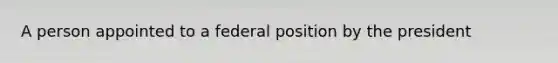 A person appointed to a federal position by the president