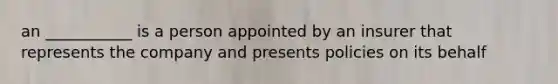 an ___________ is a person appointed by an insurer that represents the company and presents policies on its behalf