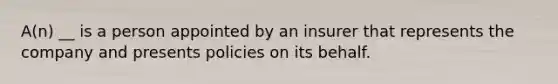 A(n) __ is a person appointed by an insurer that represents the company and presents policies on its behalf.