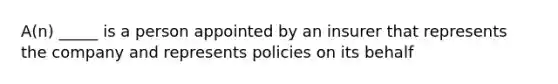 A(n) _____ is a person appointed by an insurer that represents the company and represents policies on its behalf