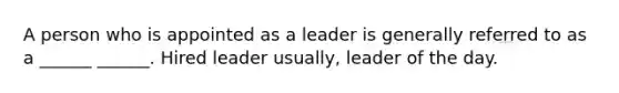 A person who is appointed as a leader is generally referred to as a ______ ______. Hired leader usually, leader of the day.