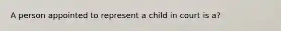 A person appointed to represent a child in court is a?