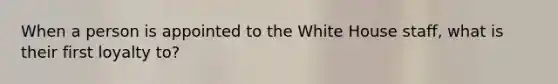 When a person is appointed to the White House staff, what is their first loyalty to?