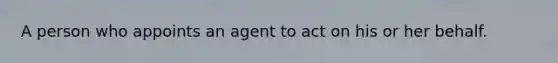 A person who appoints an agent to act on his or her behalf.