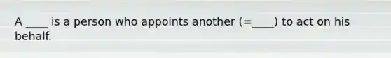 A ____ is a person who appoints another (=____) to act on his behalf.