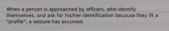 When a person is approached by officers, who identify themselves, and ask for his/her identification because they fit a "profile", a seizure has occurred.