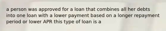 a person was approved for a loan that combines all her debts into one loan with a lower payment based on a longer repayment period or lower APR this type of loan is a