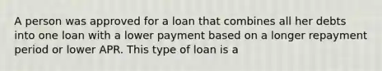 A person was approved for a loan that combines all her debts into one loan with a lower payment based on a longer repayment period or lower APR. This type of loan is a