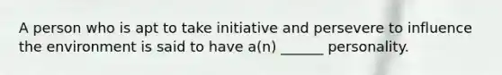 A person who is apt to take initiative and persevere to influence the environment is said to have a(n) ______ personality.