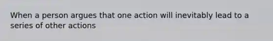 When a person argues that one action will inevitably lead to a series of other actions